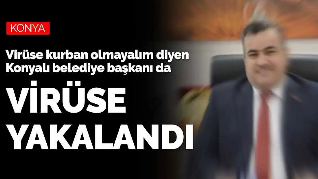 Koronaya kurban olmayalım dedi koronavirüse yakalandı! Konyalı belediye başkanı virüse yakalandı