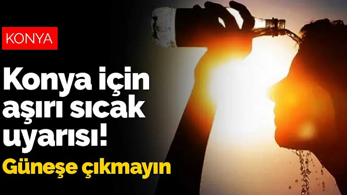 Konya için aşırı sıcak uyarısı! Güneşe çıkmayın