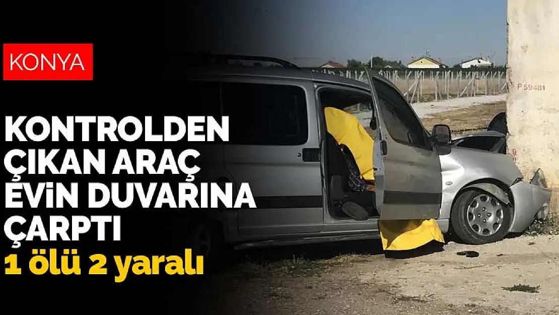 Konya Karatay'da kontrolden çıkan araç evin duvarına çarptı: 1 ölü 2 yaralı