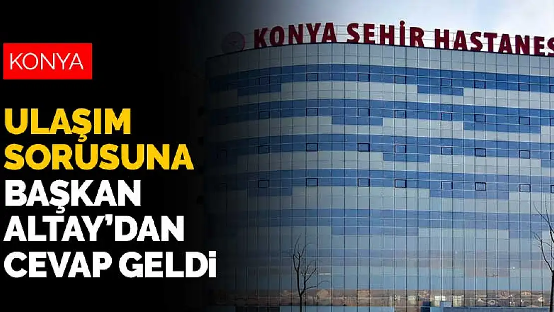 Konya Şehir Hastanesi'e ulaşım nasıl olacak? Başkan Altay açıkladı