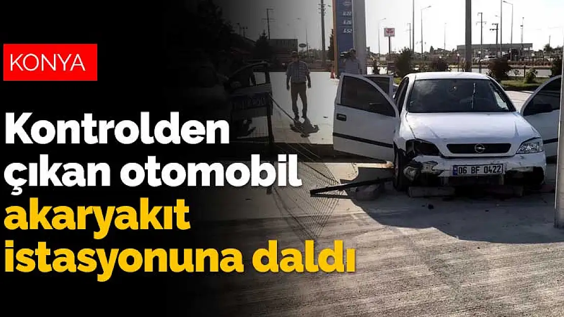 Konya'da kontrolden çıkan otomobil akaryakıt istasyonuna daldı