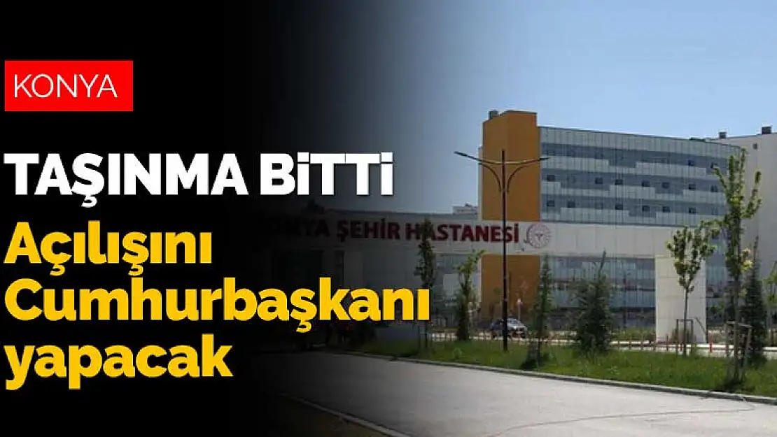 Konya Şehir Hastanesi'ne taşınma işlemleri tamamlandı! Açılışını Cumhurbaşkanı Erdoğan yapacak