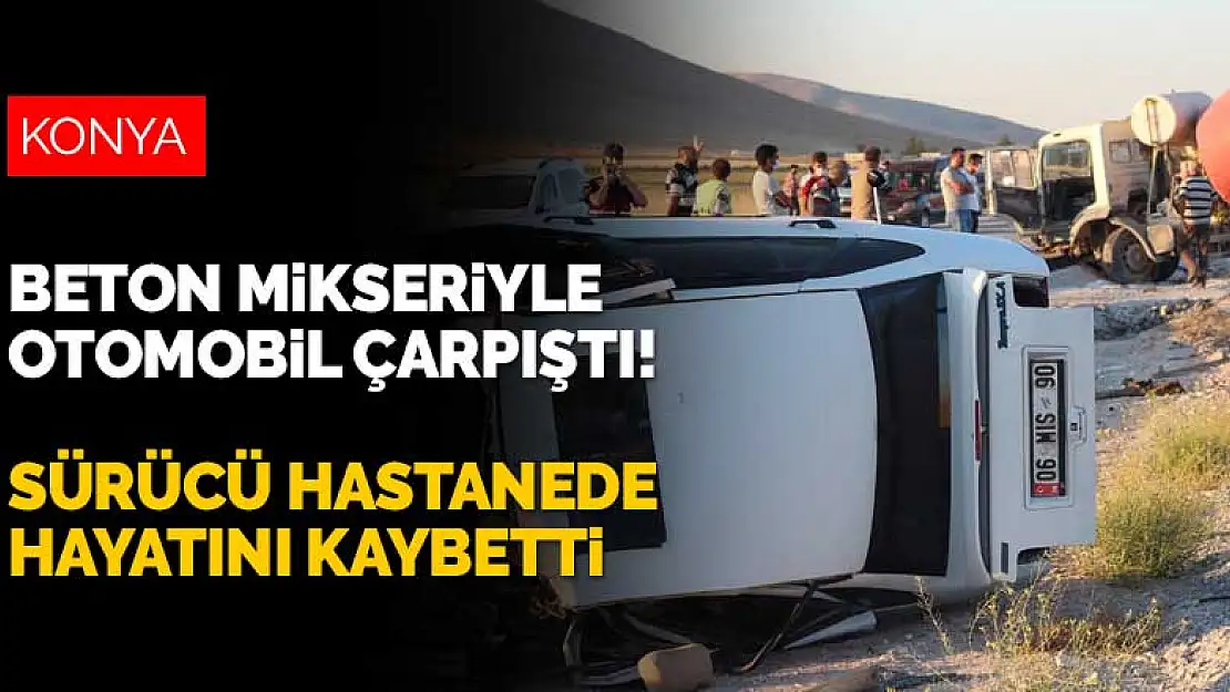 Konya'da beton mikseriyle otomobil çarpıştı! Sürücü hastanede hayatını kaybetti