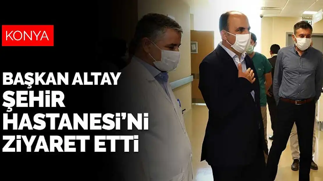 Başkan Altay Konya Şehir Hastanesi'ni ziyaret etti