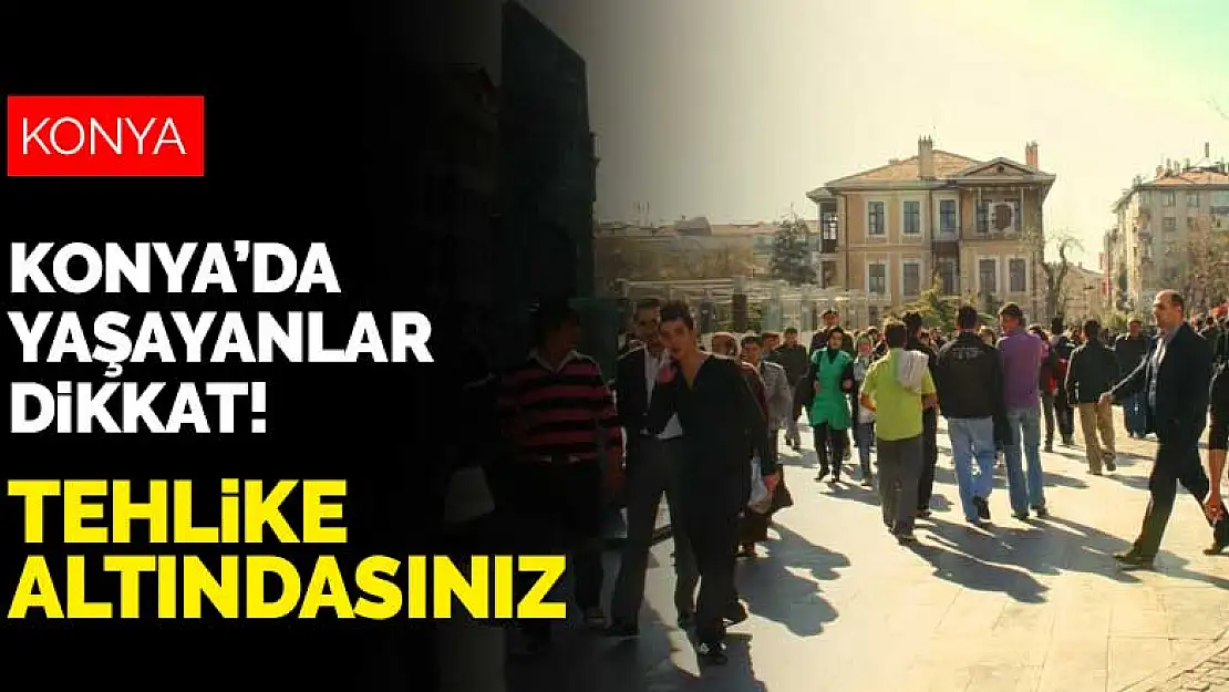 Konya'da yaşayanlar dikkat! Tehlike altındasınız