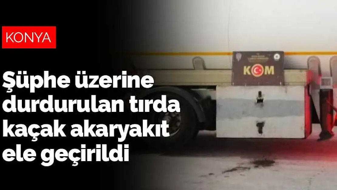 Konya polisi şüphe üzerine durdurduğu tırda 38 bin litre kaçak akaryakıt ele geçirdi