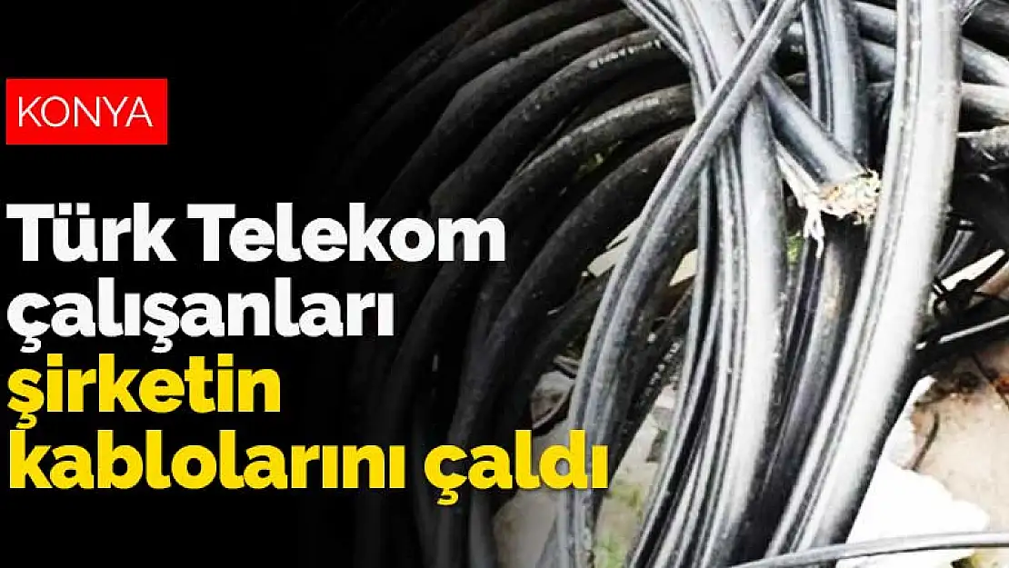 Konya'da Türk Telekom çalışanları şirketin kablolarını çaldı