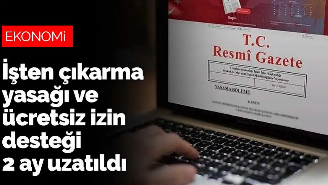 İşten çıkarma yasağı ve ücretsiz izin desteği 2 ay daha uzatıldı