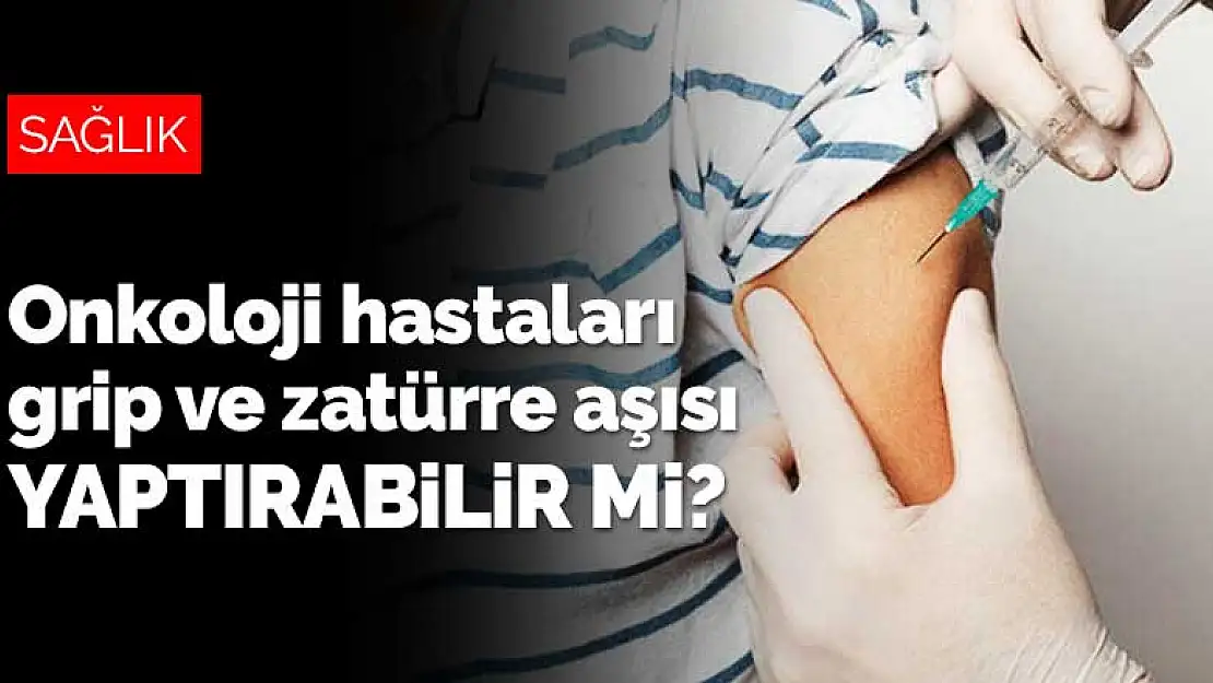 Onkoloji hastaları grip ve zatürre aşısı yaptırabilir mi?