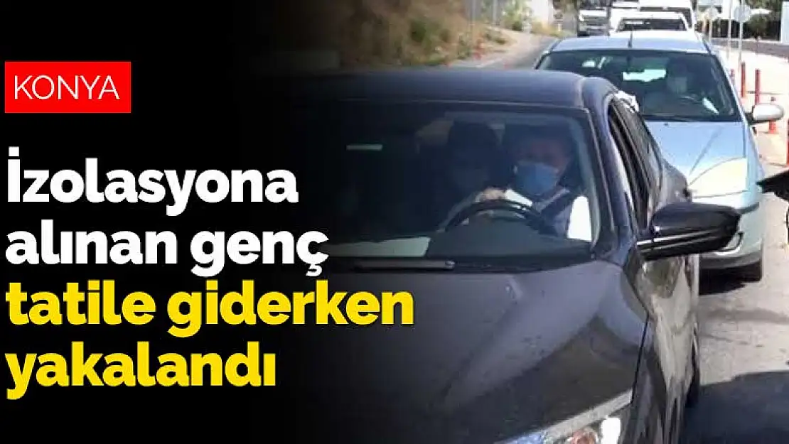 Konya'da koronavirüs nedeniyle izolasyona alınan genç tatile giderken yakalandı