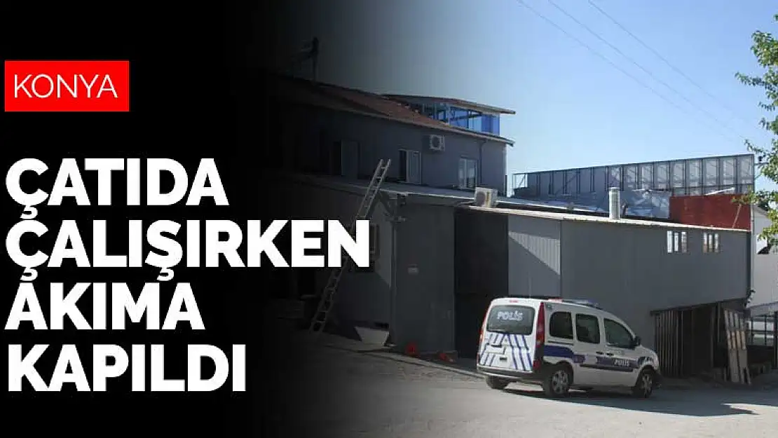 Konya'da pano yerleştirmek için çatıya çıkan kişi akıma kapıldı