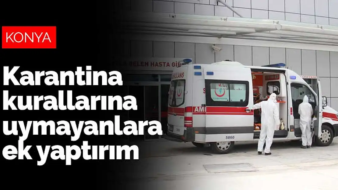 Konya'da koronavirüs karantina kurallarına uymayanlara ek yaptırımlar geldi