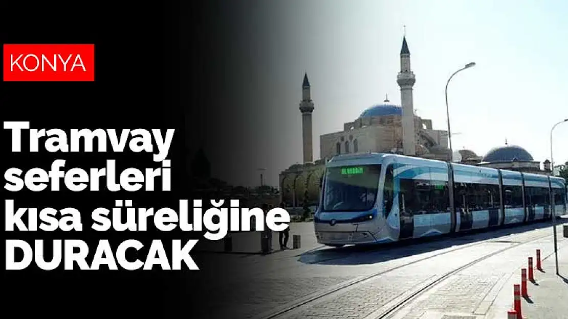 Konya'da tramvay seferleri kısa süreliğine duruyor! Büyükşehir açıkladı