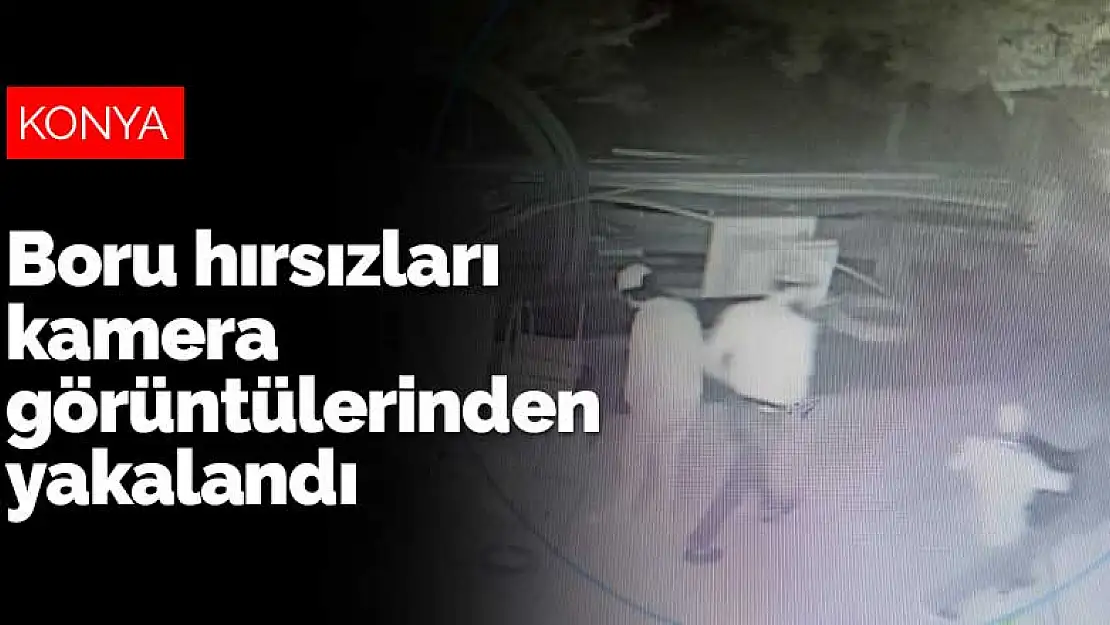 Konya'da 20 bin lira değerinde boru çalan hırsızlar kamera görüntülerinden yakalandı