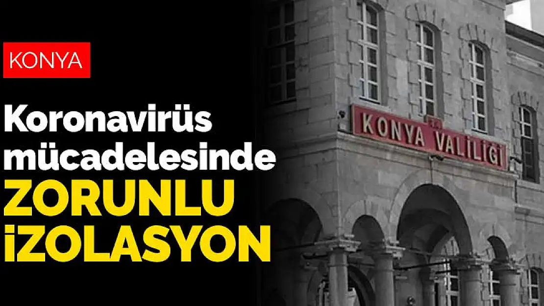 Konya Valiliği duyurdu! Koronavirüs mücadelesinde zorunlu izolasyon dönemi başladı