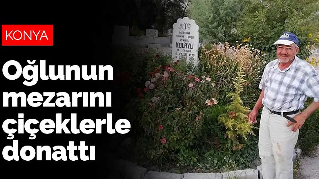 Konya'da acılı baba kaybettiği oğlunun mezarını çiçeklerle donattı