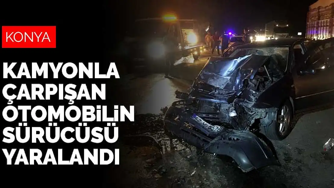 Konya'da kamyonla çarpışan otomobilin sürücüsü yaralandı