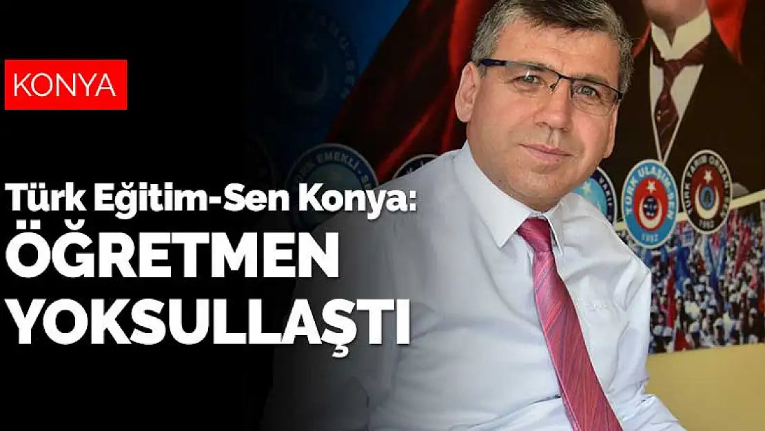 Türk Eğitim-Sen Konya: Öğretmen yoksullaştı