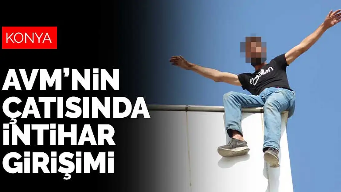 Konya'da 'maddi sorunlarım var' diyen şahıs alışveriş merkezinin çatısına çıktı