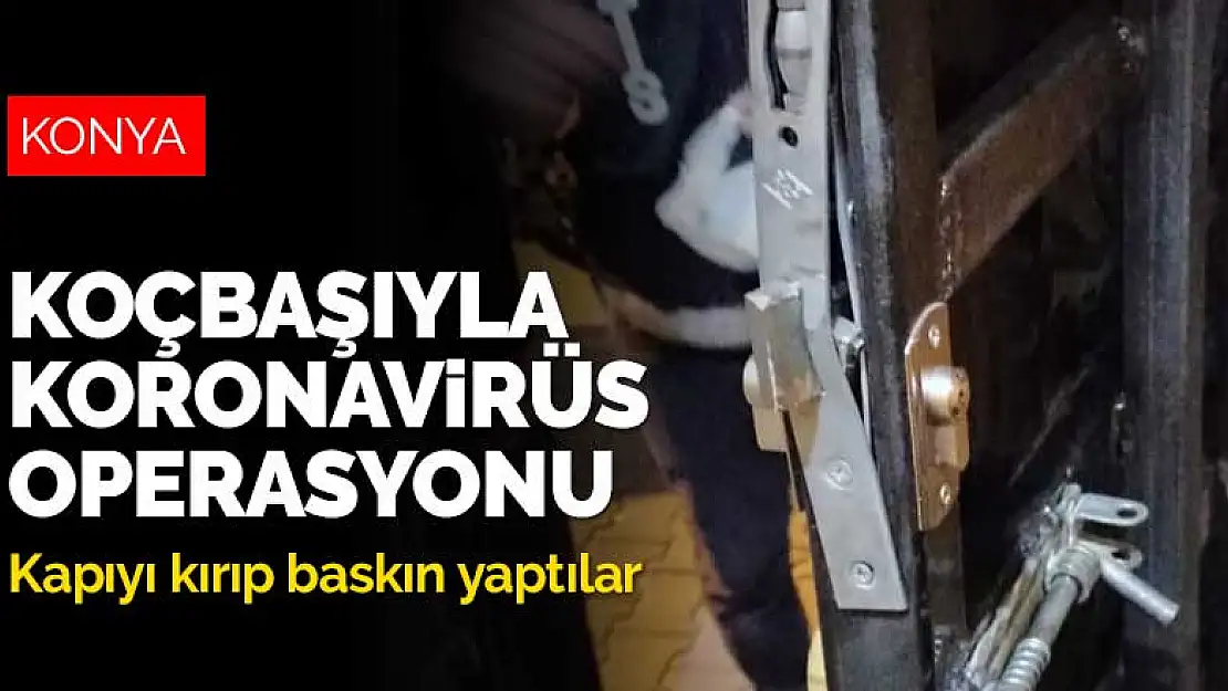 Konya'da koçbaşıyla koronavirüs operasyonu! Kapıyı kırıp baskın yaptılar