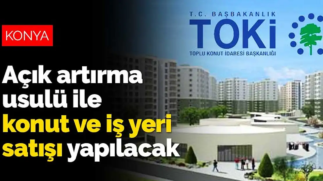 TOKİ Konya'da açık artırma usulü ile konut ve iş yeri satışı yapacak