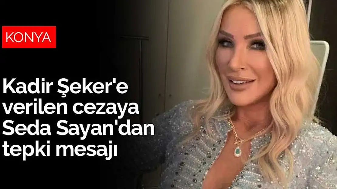 Konya'da yargılanması tamamlanan Kadir Şeker'e verilen cezaya Seda Sayan'dan tepki