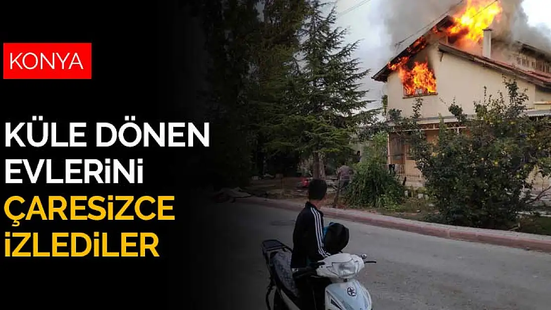 Konya'da çıkan yangında iki katlı ev küle dönerken çaresizce izlediler