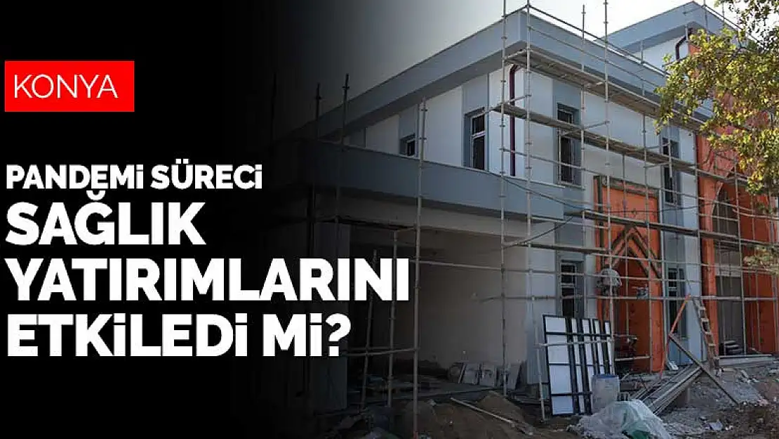 Pandemi süreci Konya'da sağlık yatırımlarını etkiledi mi?