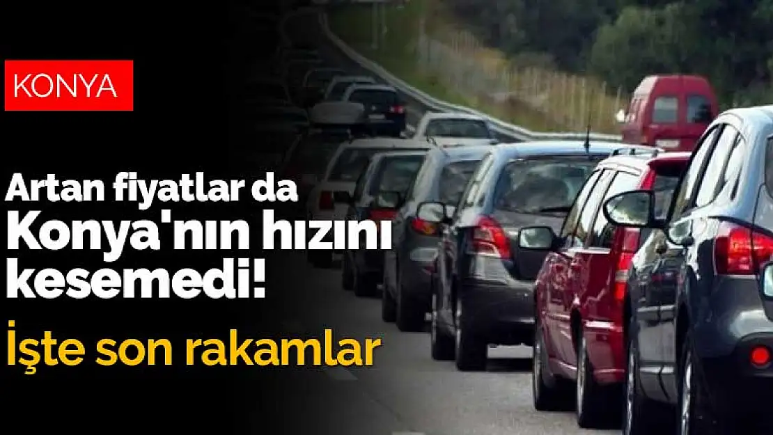 Artan otomobil fiyatları Konya'nın hızını kesemedi! İşte son rakamlar