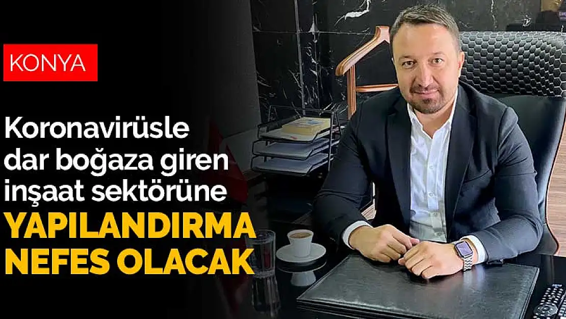 Konya'da koronavirüsle dar boğaza giren inşaat sektörü yapılandırmayla nefes alacak