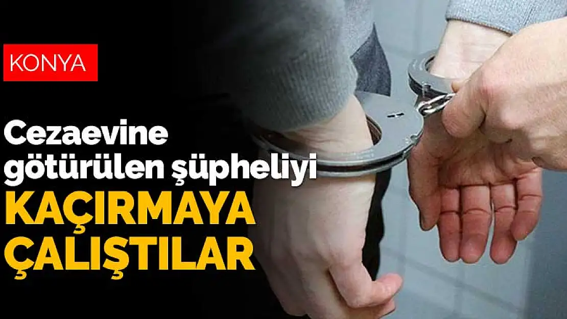 Konya'da tutuklama kararı verilen şüpheli cezaevine götürülürken kaçırmaya çalıştılar