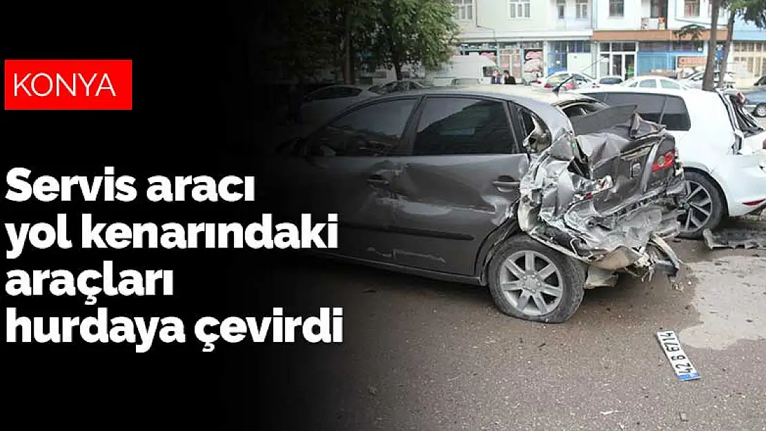 Konya'da kaza yapan servis aracı duramayınca yol kenarındaki araçları hurdaya çevirdi