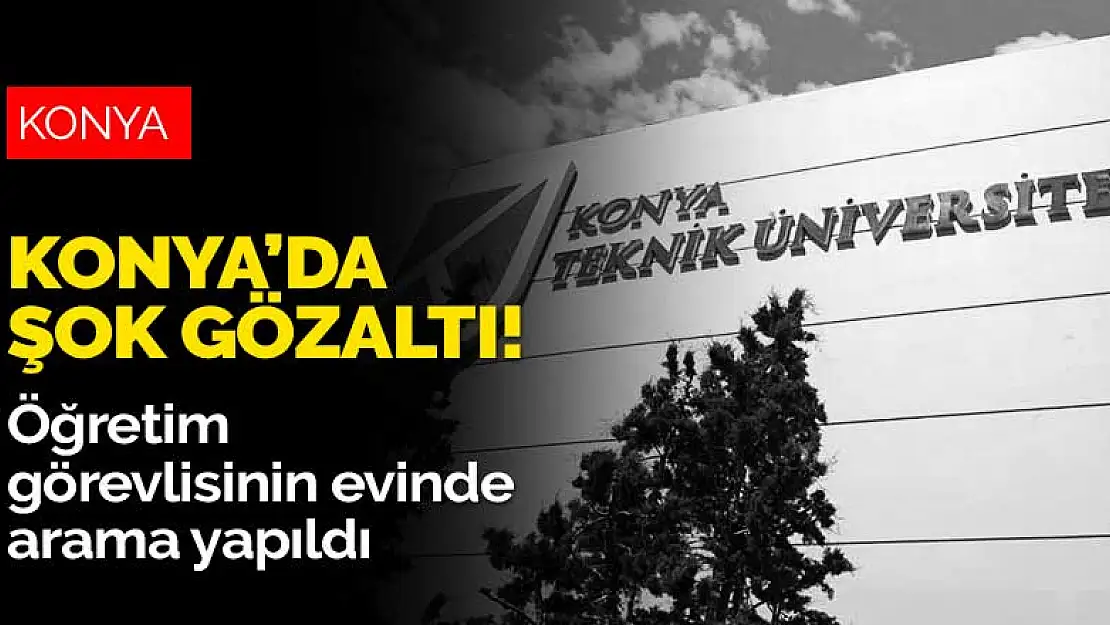 Konya'da şok gözaltı! Evinde arama yapılan öğretim görevlisi Ankara'ya gönderilecek