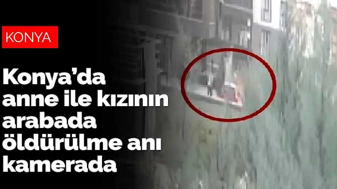 Konya'da anne ile kızının takip edilerek arabada öldürülme anı güvenlik kamerasında