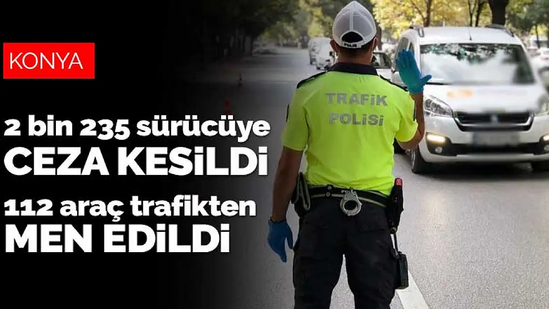 Konya'da trafik ekipleri 2 bin 235 sürücüye ceza kesti! 112 araç trafikten men edildi