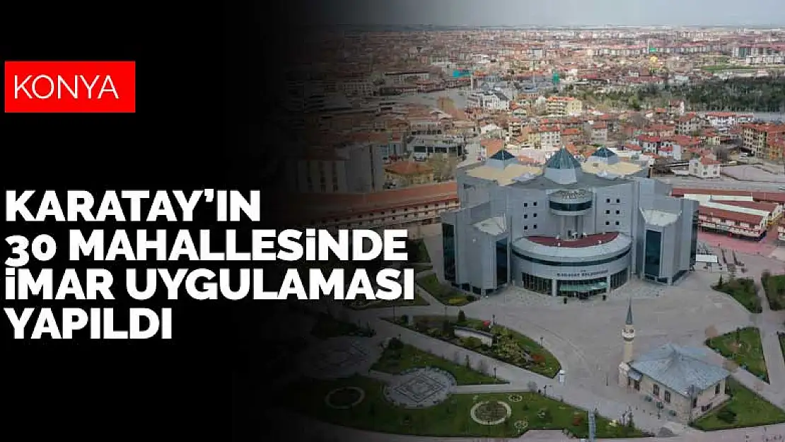 Konya'nın Karatay ilçesinde 30 mahallede imar uygulaması yapıldı