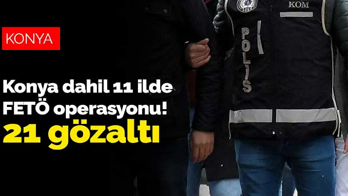 Aralarında Konya'nın da bulunduğu 11 ilde FETÖ operasyonu! 21 gözaltı