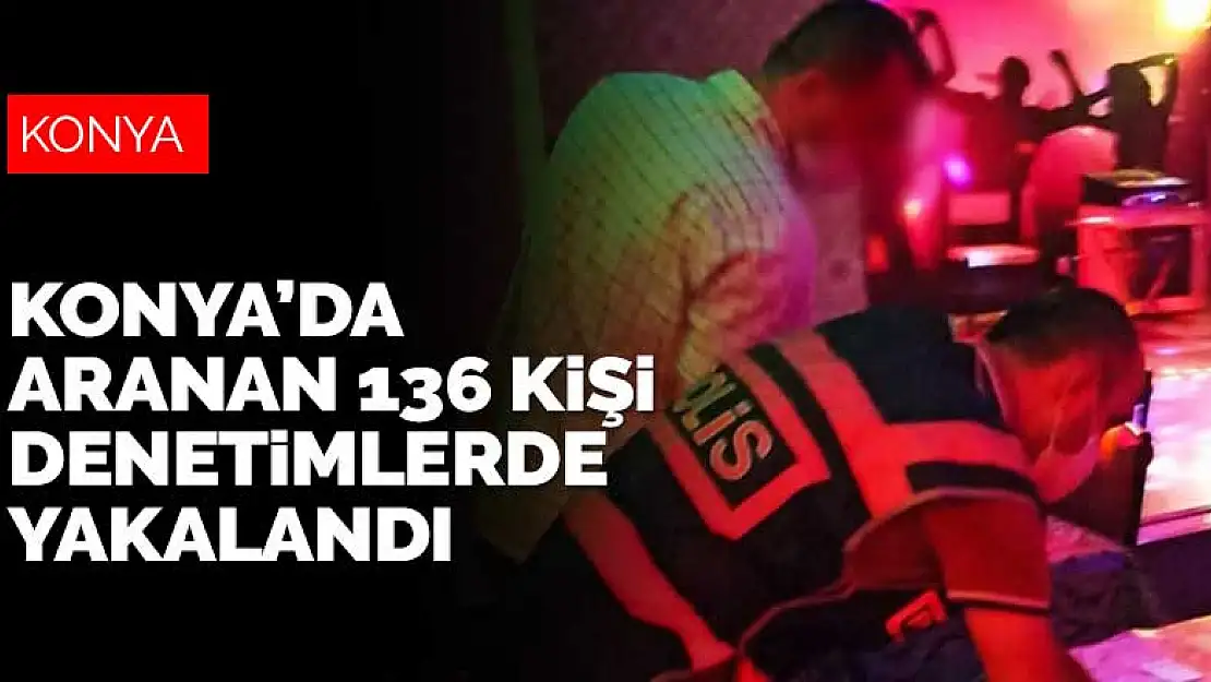 Konya'da çeşitli suçlardan aranan 136 şahıs, polisin denetimleri sırasında yakalandı