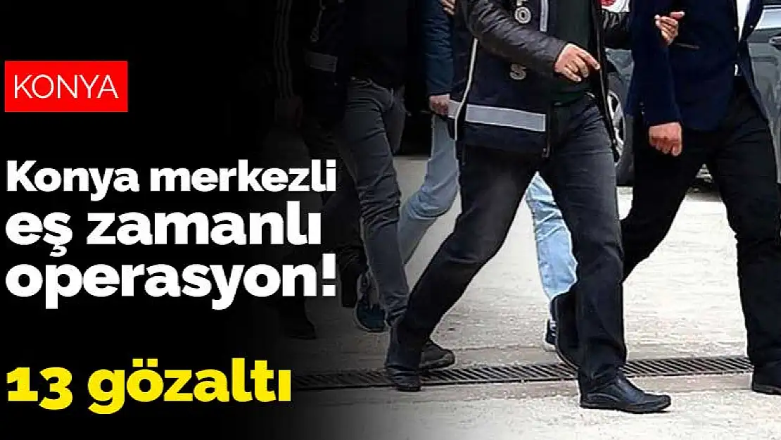 Konya merkezli eş zamanlı operasyon! 13 gözaltı