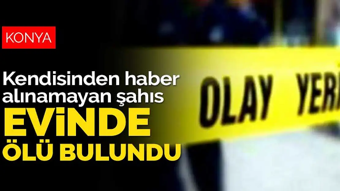 Konya'da işe gitmeyen ve kendisinden haber alınamayan şahıs Gödene'deki evinde ölü bulundu