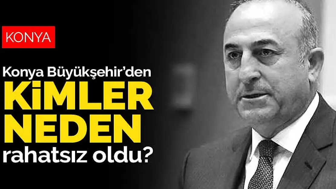 Konya Büyükşehir Belediyesi'nden kimler neden rahatsız oldu? Bakan Çavuşoğlu'ndan Maraş açıklaması