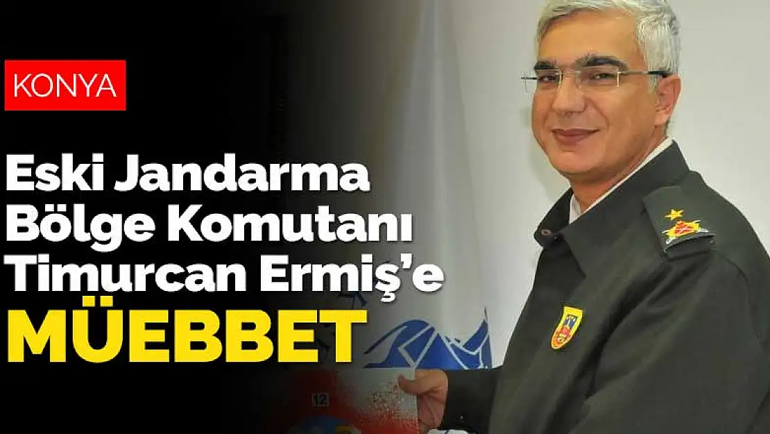 Konya eski Jandarma Bölge Komutanı Ermiş'e ağırlaştırılmış müebbet