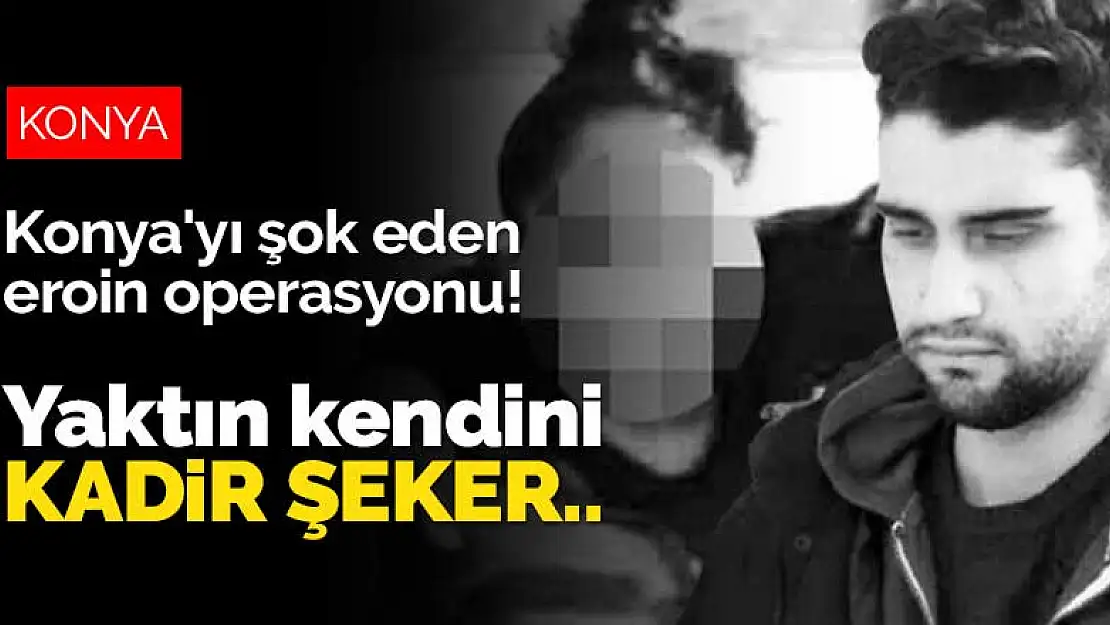 Konya'yı şok eden eroin operasyonu! Yaktın kendini Kadir Şeker