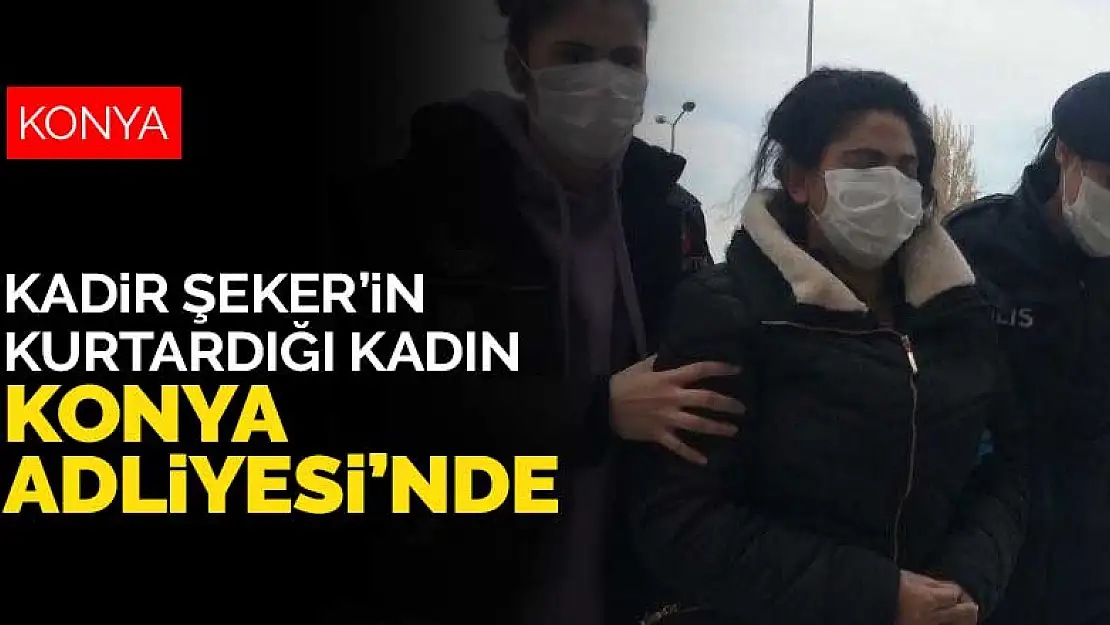 Kadir Şeker'in kurtardığı Ayşe Dırla ve eroinle yakalanan yanındaki şahıs Konya Adliyesi'nde