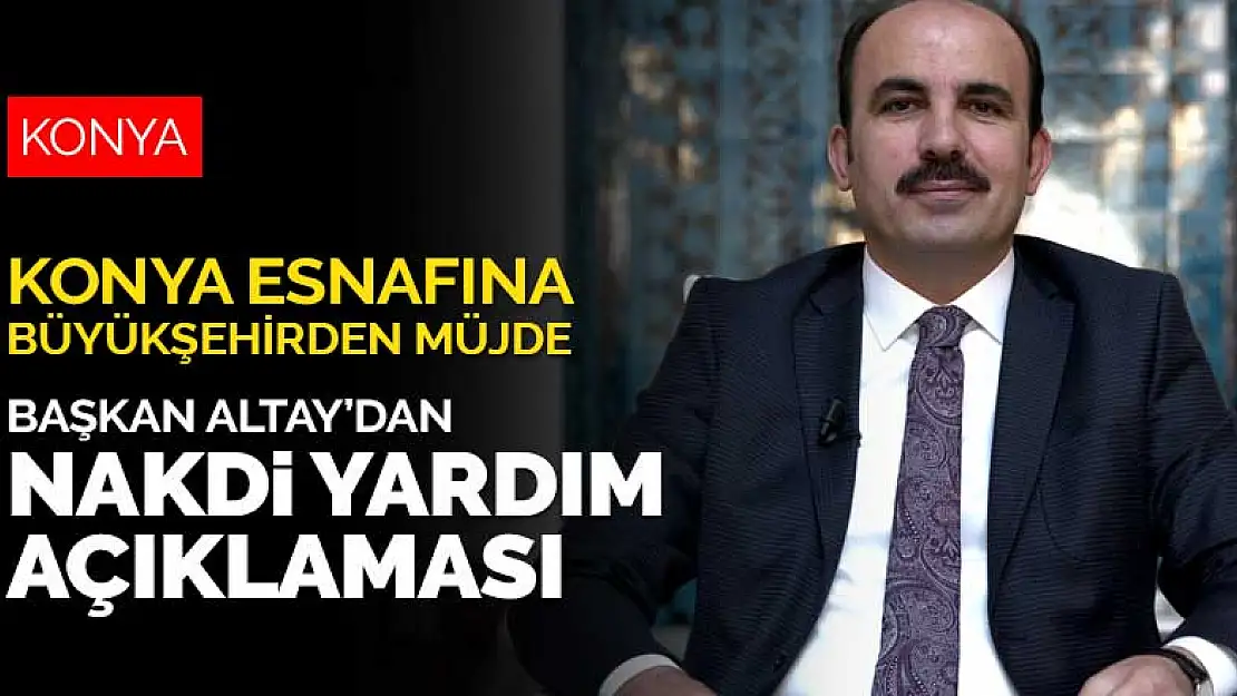 Pandemi döneminde zorda kalan Konya esnafı için Başkan Altay'dan nakdi yardım açıklaması