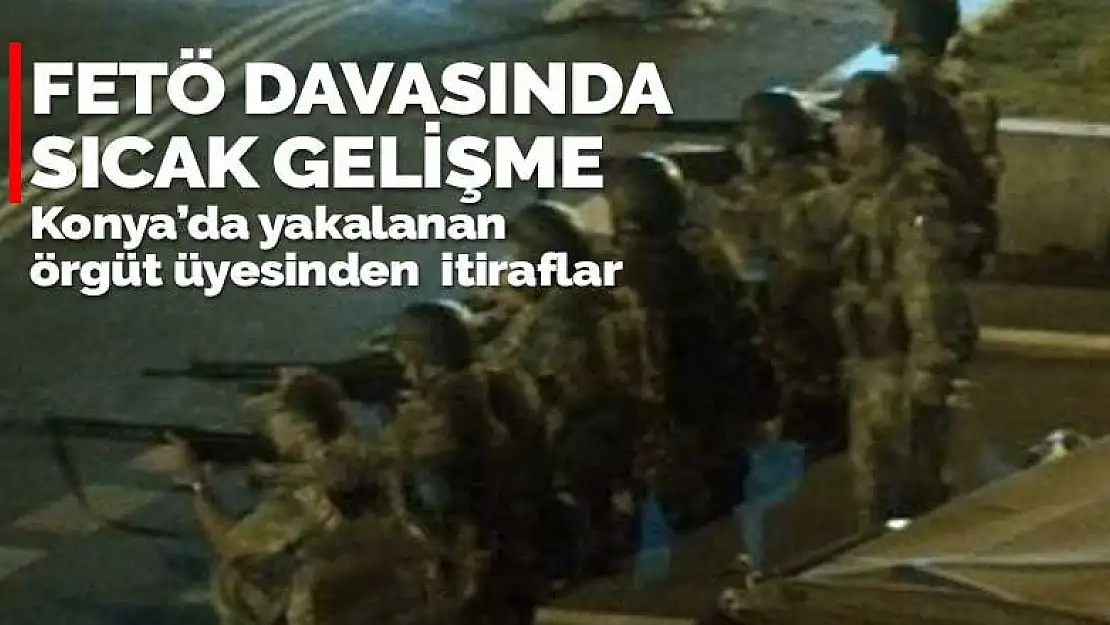 FETÖ davasında Konya'da yakalanan örgüt üyesinden itiraflar geldi