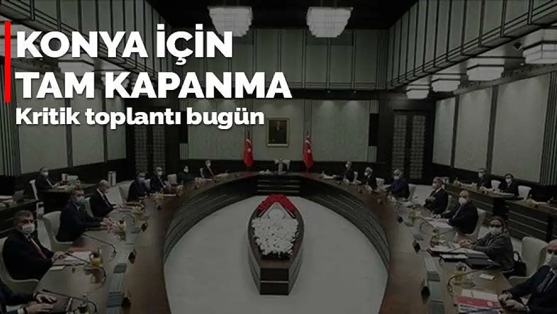 Konya'nın kaderi bugünkü Bakanlar Kurulu toplantısında görüşülecek! Tam kapanma gelebilir