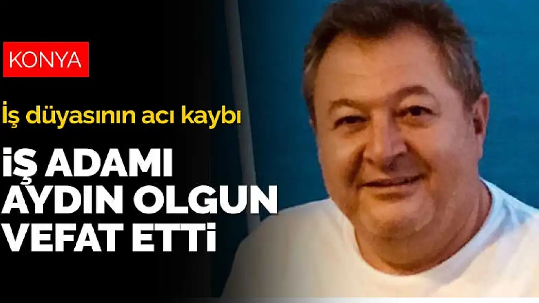 Konya iş dünyasının acı kaybı! İş adamı Aydın Olgun hayatını kaybetti