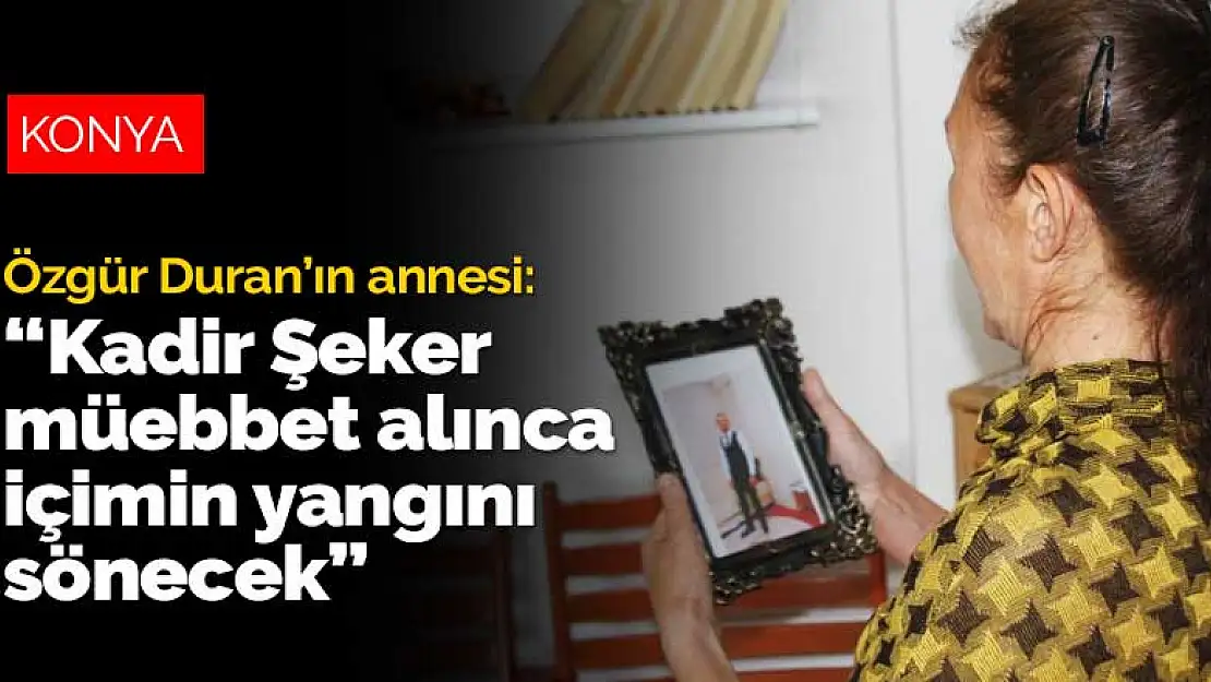 Özgür Duran'ın annesi: Kadir Şeker müebbet alınca içimin yangını sönecek