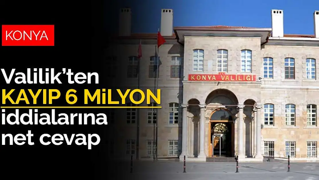 Konya Valiliği kayıp 6 milyon iddialarına net cevap verdi